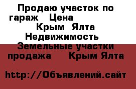 Продаю участок по гараж › Цена ­ 1 000 000 - Крым, Ялта Недвижимость » Земельные участки продажа   . Крым,Ялта